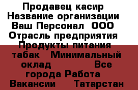 Продавец касир › Название организации ­ Ваш Персонал, ООО › Отрасль предприятия ­ Продукты питания, табак › Минимальный оклад ­ 39 000 - Все города Работа » Вакансии   . Татарстан респ.